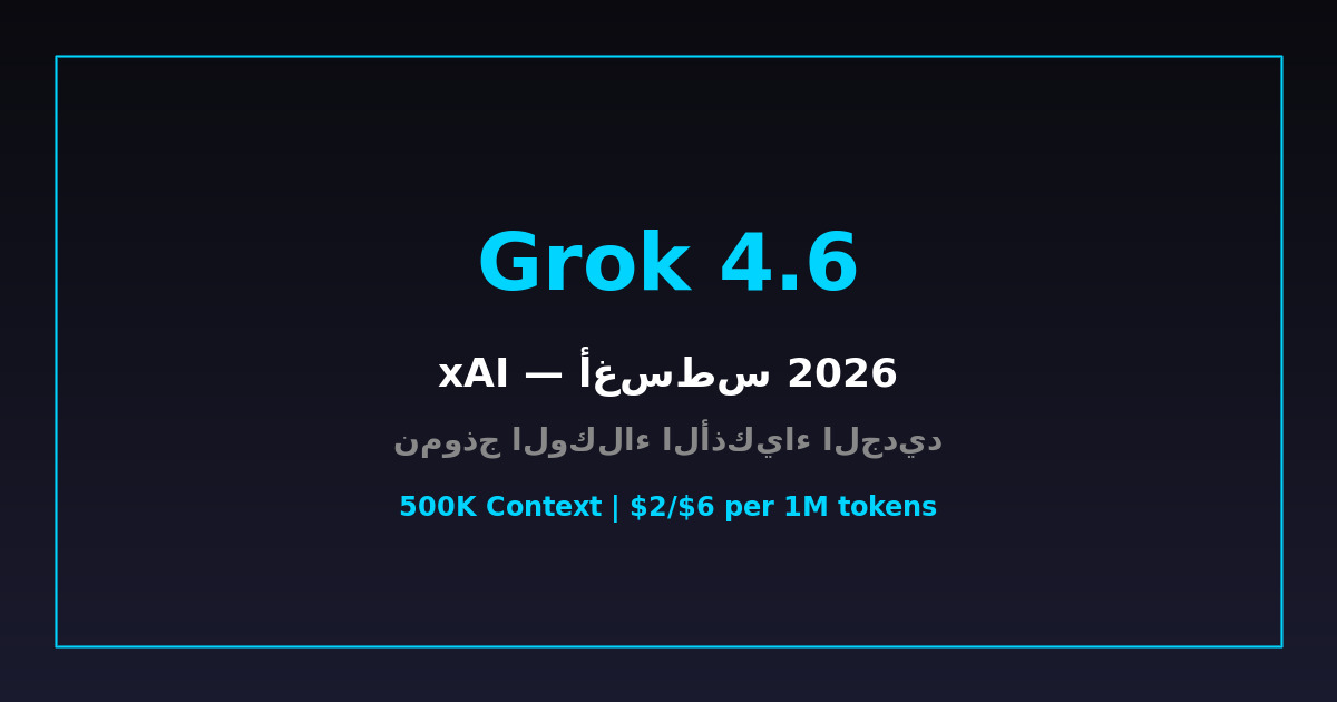Grok 4.6 من xAI: النموذج الأذكى للوكلاء الأذكياء والبرمجة — شرح كامل 2026