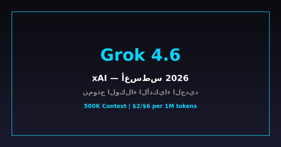Grok 4.6 من xAI: النموذج الأذكى للوكلاء الأذكياء والبرمجة — شرح كامل 2026